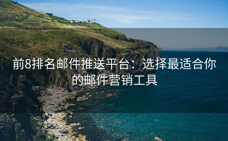 前8排名邮件推送平台：选择最适合你的邮件营销工具