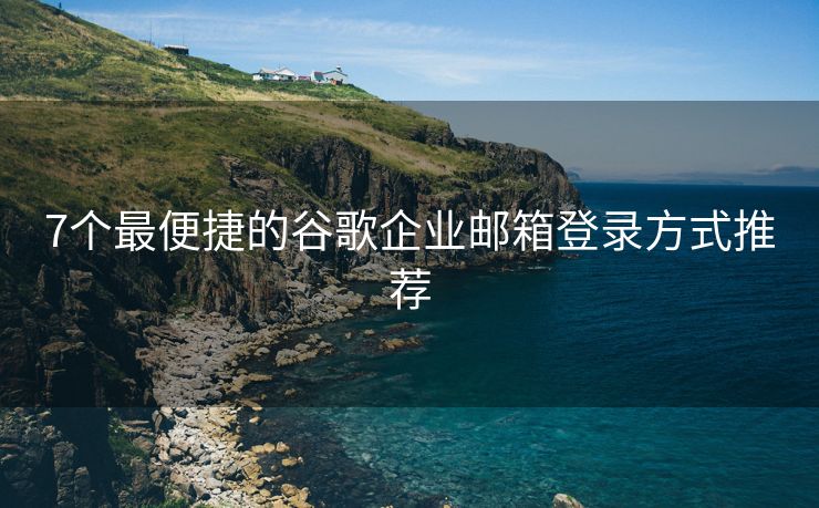 7个最便捷的谷歌企业邮箱登录方式推荐