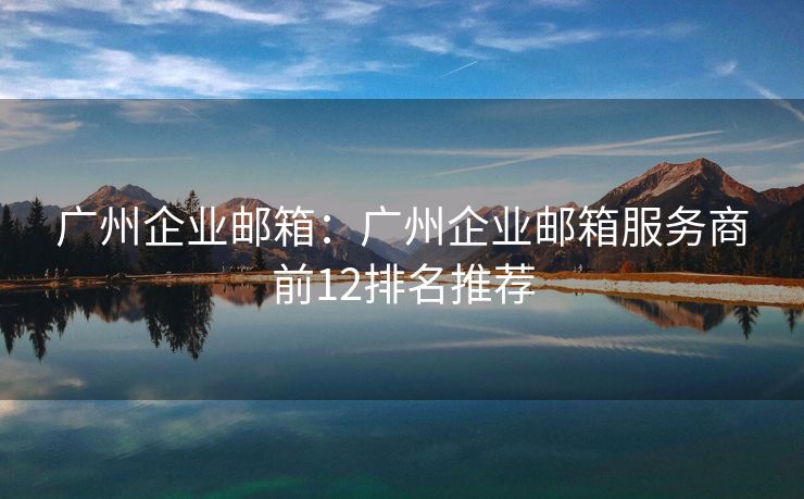 广州企业邮箱：广州企业邮箱服务商前12排名推荐