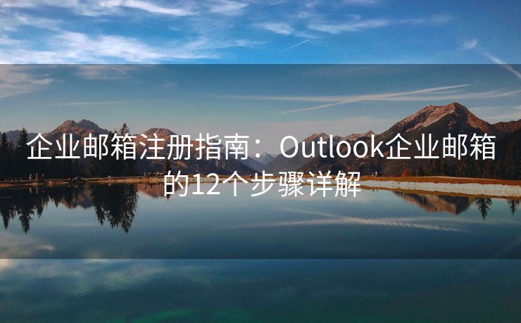 企业邮箱注册指南：Outlook企业邮箱的12个步骤详解