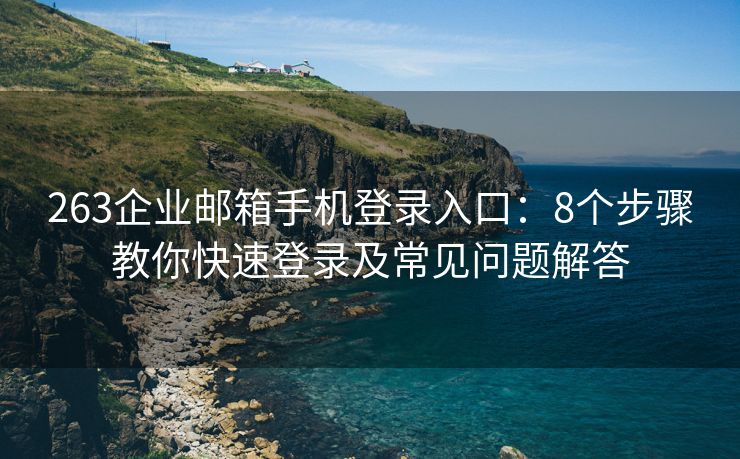 263企业邮箱手机登录入口：8个步骤教你快速登录及常见问题解答