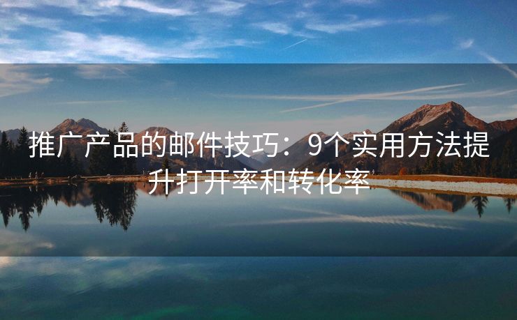 推广产品的邮件技巧：9个实用方法提升打开率和转化率
