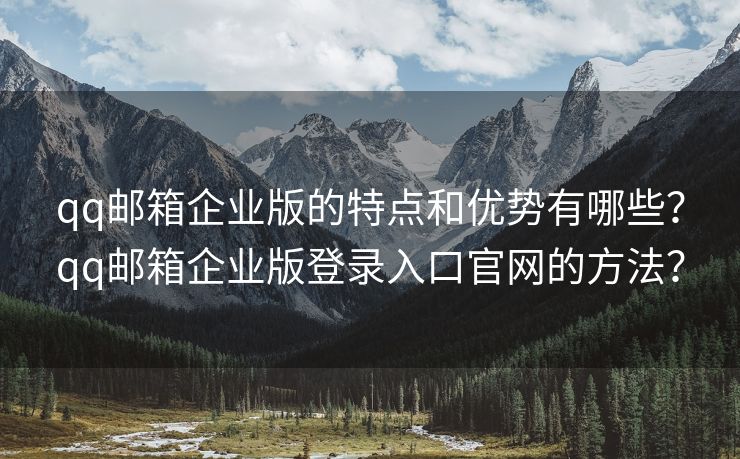 qq邮箱企业版的特点和优势有哪些？qq邮箱企业版登录入口官网的方法？