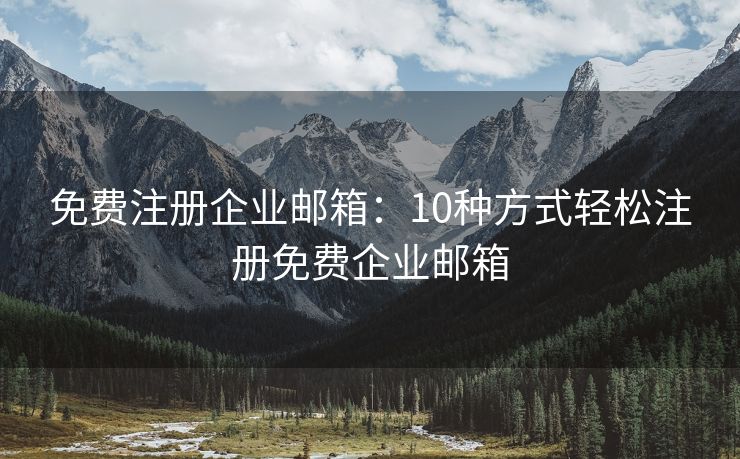 免费注册企业邮箱：10种方式轻松注册免费企业邮箱