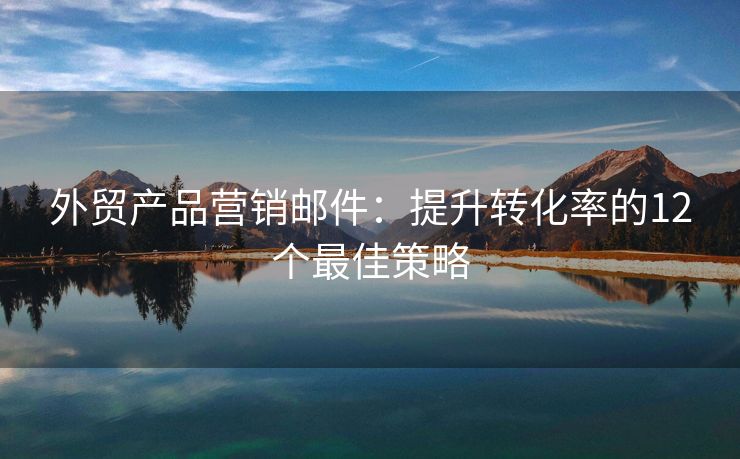 外贸产品营销邮件：提升转化率的12个最佳策略