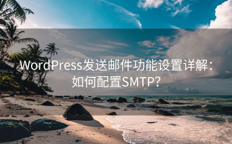 WordPress发送邮件功能设置详解：如何配置SMTP？