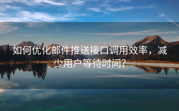 如何优化邮件推送接口调用效率，减少用户等待时间？