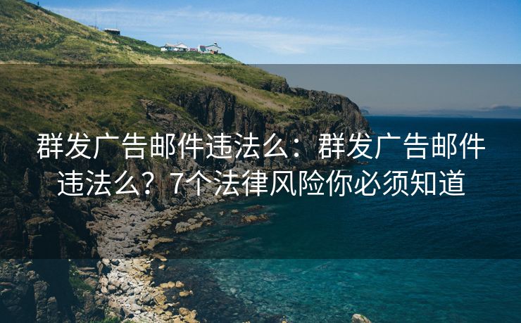 群发广告邮件违法么：群发广告邮件违法么？7个法律风险你必须知道