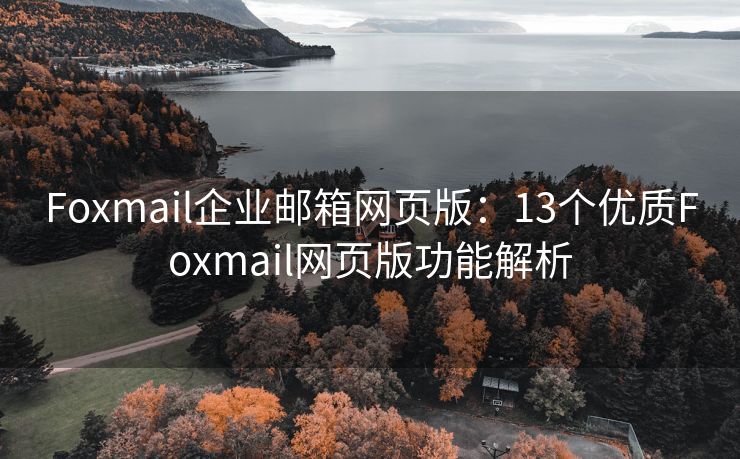 Foxmail企业邮箱网页版：13个优质Foxmail网页版功能解析