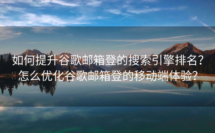如何提升谷歌邮箱登的搜索引擎排名？怎么优化谷歌邮箱登的移动端体验？