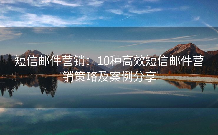 短信邮件营销：10种高效短信邮件营销策略及案例分享
