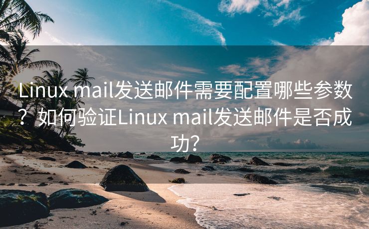 Linux mail发送邮件需要配置哪些参数？如何验证Linux mail发送邮件是否成功？