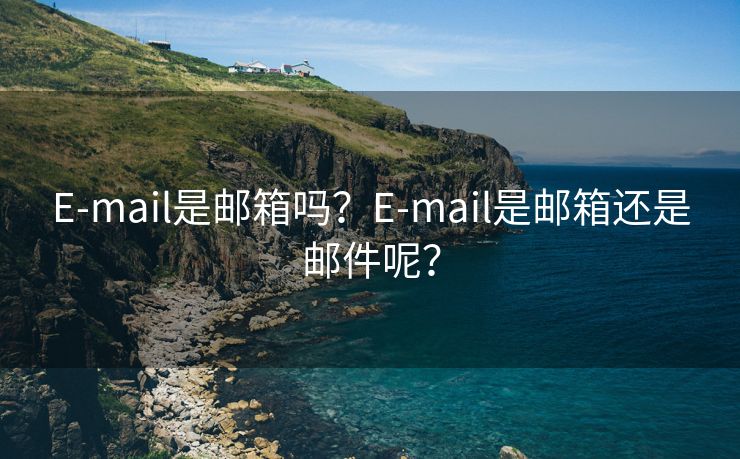 E-mail是邮箱吗？E-mail是邮箱还是邮件呢？