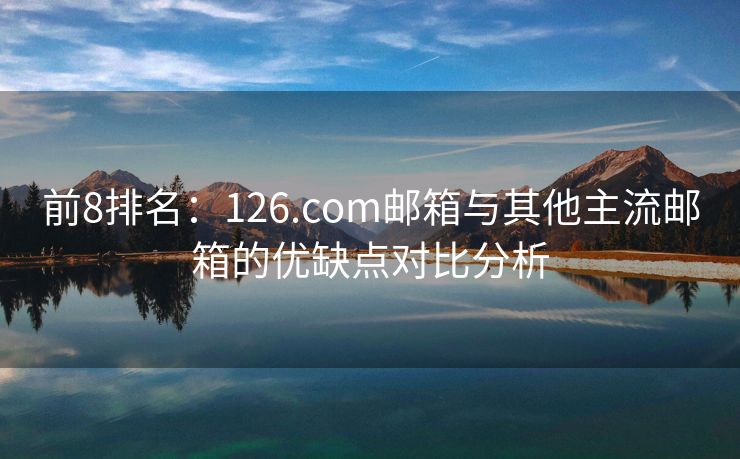 前8排名：126.com邮箱与其他主流邮箱的优缺点对比分析