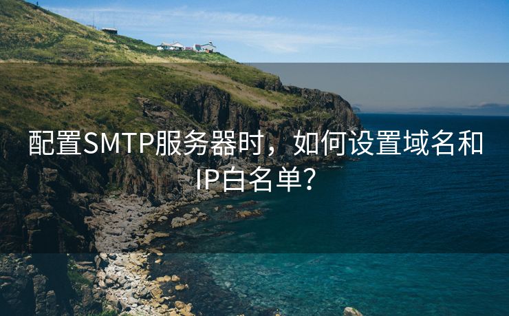 配置SMTP服务器时，如何设置域名和IP白名单？