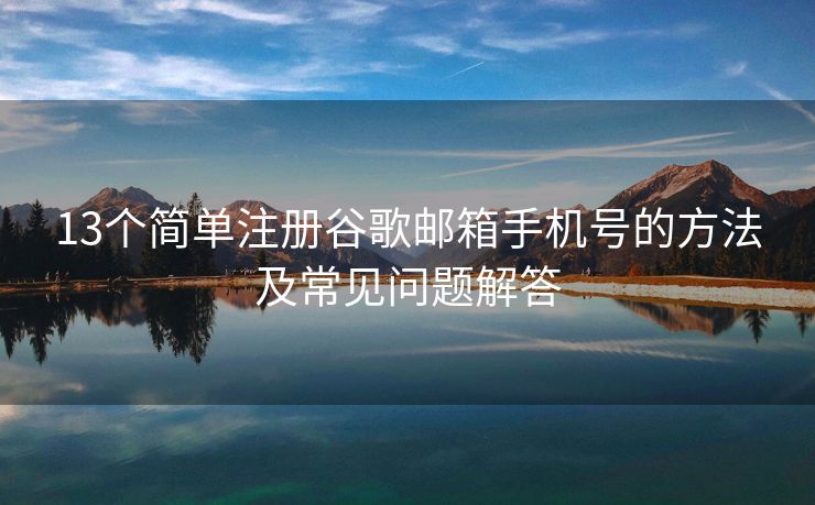 13个简单注册谷歌邮箱手机号的方法及常见问题解答