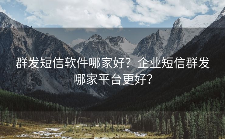 群发短信软件哪家好？企业短信群发哪家平台更好？