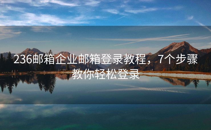 236邮箱企业邮箱登录教程，7个步骤教你轻松登录