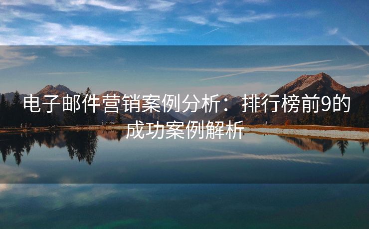 电子邮件营销案例分析：排行榜前9的成功案例解析