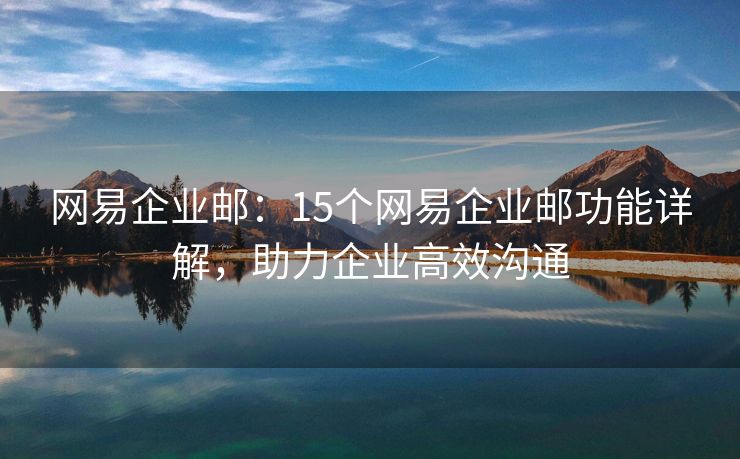 网易企业邮：15个网易企业邮功能详解，助力企业高效沟通
