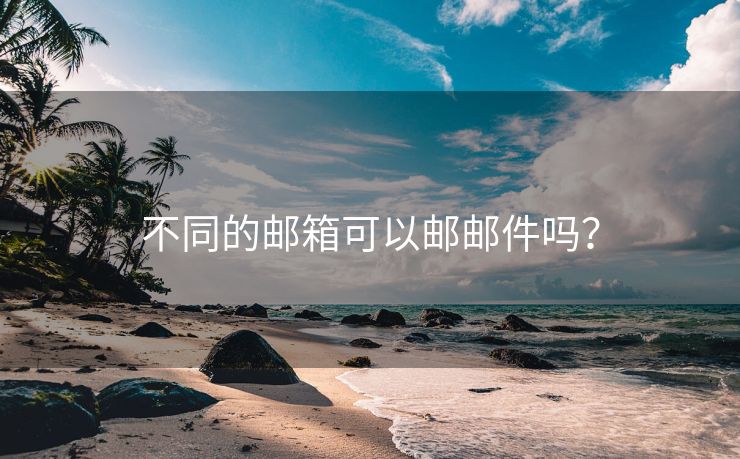 不同的邮箱可以邮邮件吗？