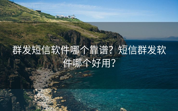 群发短信软件哪个靠谱？短信群发软件哪个好用？