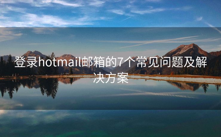 登录hotmail邮箱的7个常见问题及解决方案