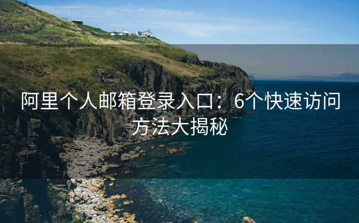 阿里个人邮箱登录入口：6个快速访问方法大揭秘