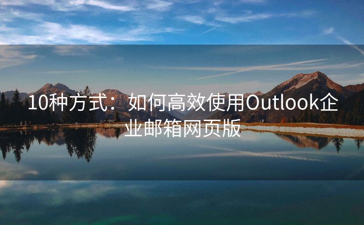 10种方式：如何高效使用Outlook企业邮箱网页版