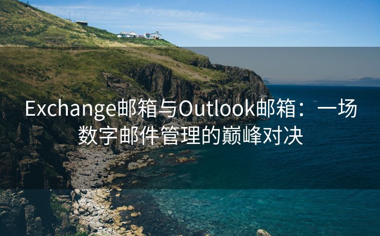 Exchange邮箱与Outlook邮箱：一场数字邮件管理的巅峰对决