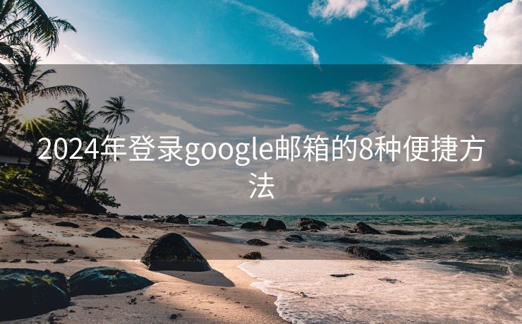2024年登录google邮箱的8种便捷方法