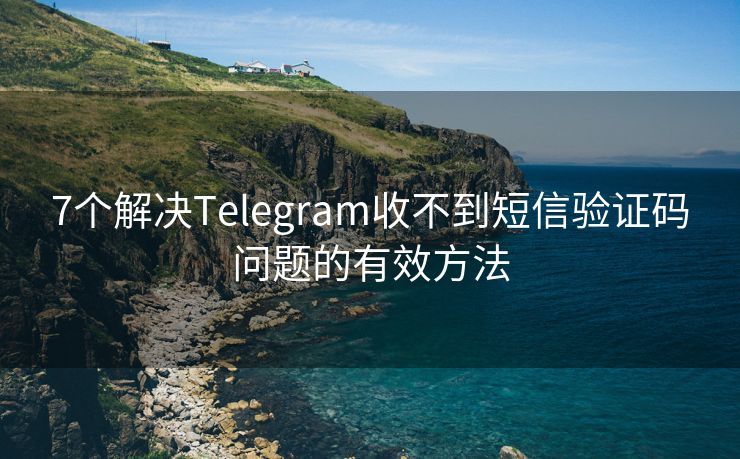 7个解决Telegram收不到短信验证码问题的有效方法