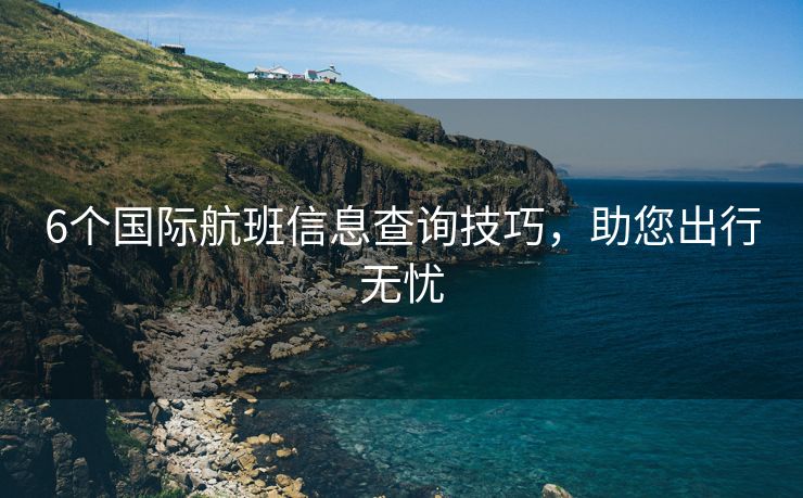 6个国际航班信息查询技巧，助您出行无忧