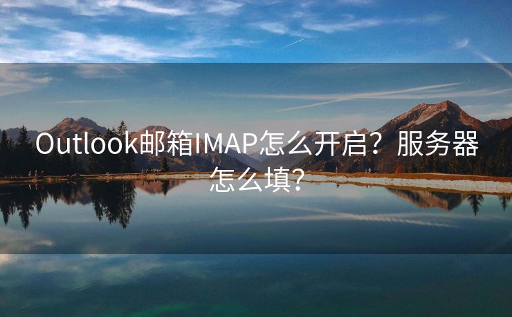 Outlook邮箱IMAP怎么开启？服务器怎么填？