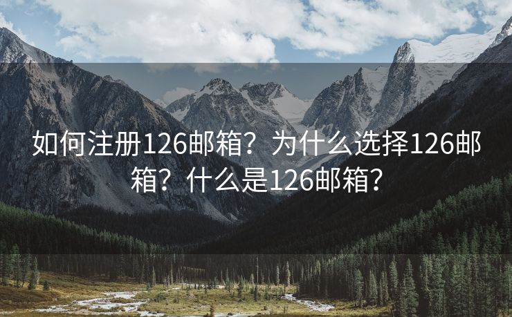 如何注册126邮箱？为什么选择126邮箱？什么是126邮箱？