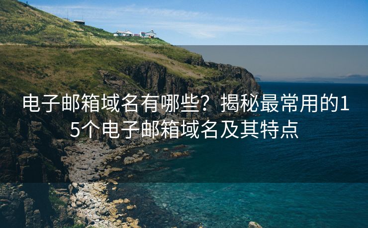 电子邮箱域名有哪些？揭秘最常用的15个电子邮箱域名及其特点