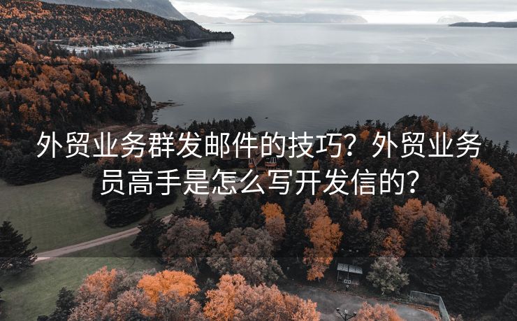 外贸业务群发邮件的技巧？外贸业务员高手是怎么写开发信的？