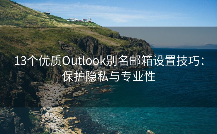 13个优质Outlook别名邮箱设置技巧：保护隐私与专业性