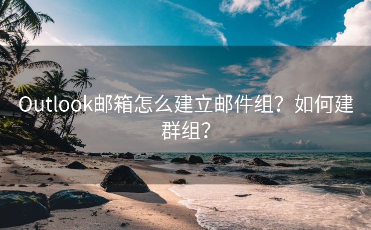 Outlook邮箱怎么建立邮件组？如何建群组？