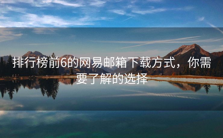 排行榜前6的网易邮箱下载方式，你需要了解的选择