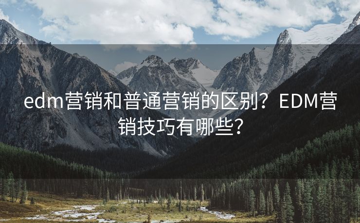 edm营销和普通营销的区别？EDM营销技巧有哪些？