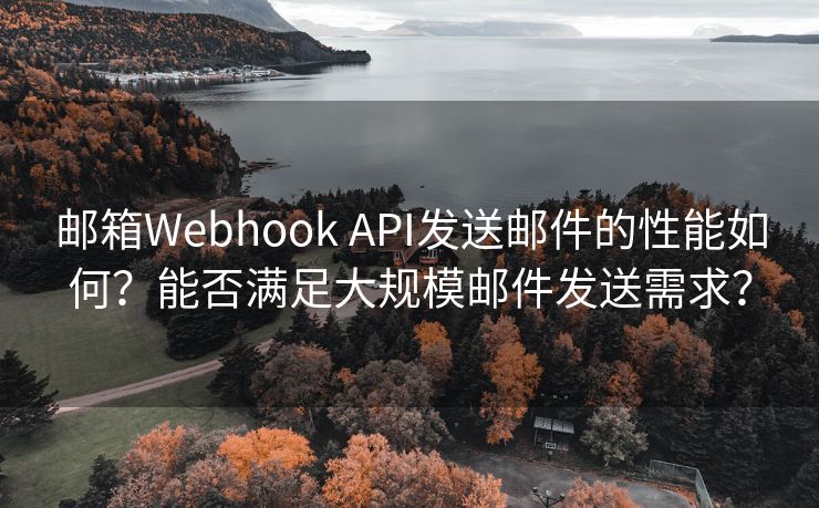 邮箱Webhook API发送邮件的性能如何？能否满足大规模邮件发送需求？