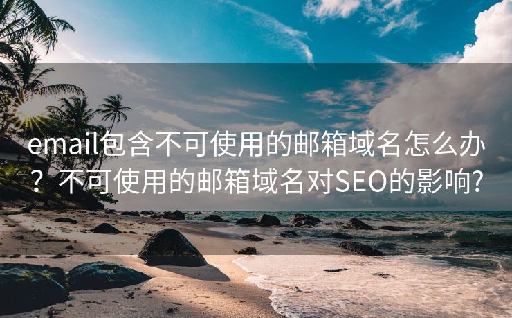 email包含不可使用的邮箱域名怎么办？不可使用的邮箱域名对SEO的影响?