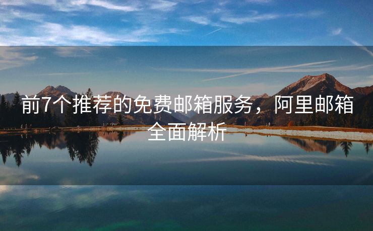 前7个推荐的免费邮箱服务，阿里邮箱全面解析