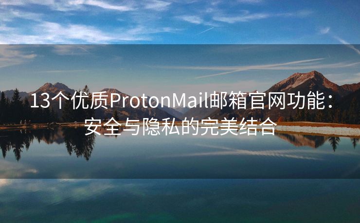13个优质ProtonMail邮箱官网功能：安全与隐私的完美结合