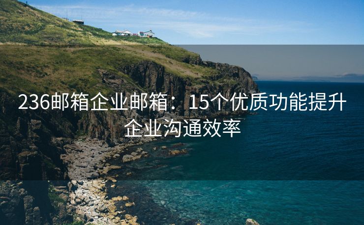 236邮箱企业邮箱：15个优质功能提升企业沟通效率