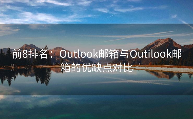 前8排名：Outlook邮箱与Outilook邮箱的优缺点对比