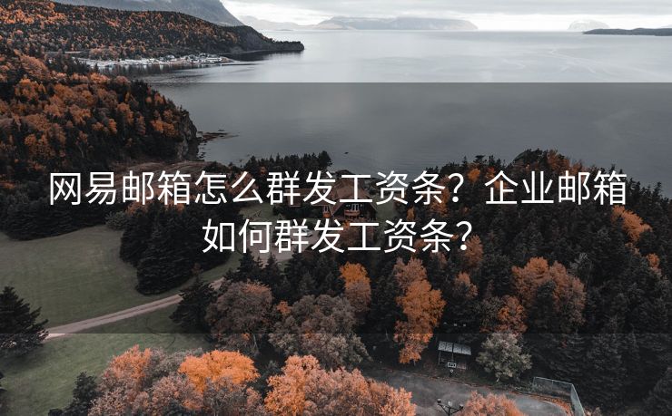 网易邮箱怎么群发工资条？企业邮箱如何群发工资条？
