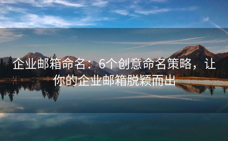 企业邮箱命名：6个创意命名策略，让你的企业邮箱脱颖而出