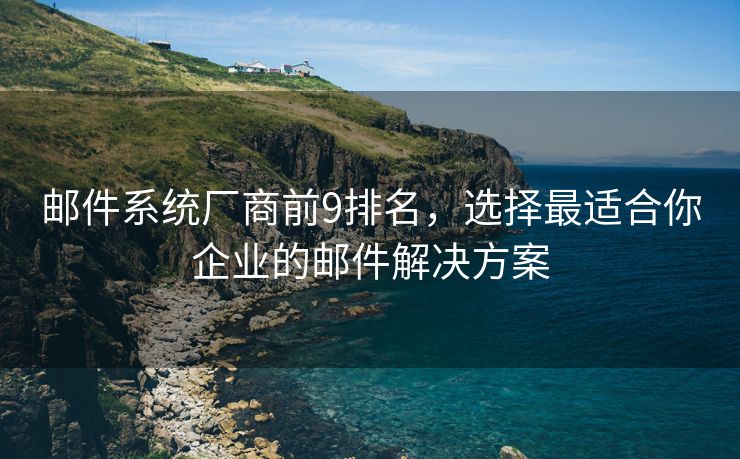 邮件系统厂商前9排名，选择最适合你企业的邮件解决方案